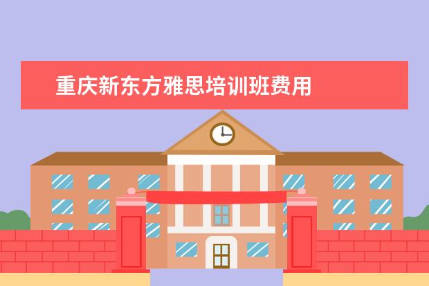 重庆新东方雅思培训班费用
