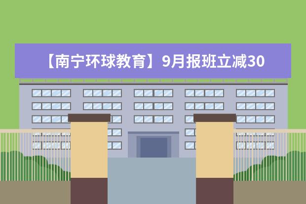 【南宁环球教育】9月报班立减300~3000元