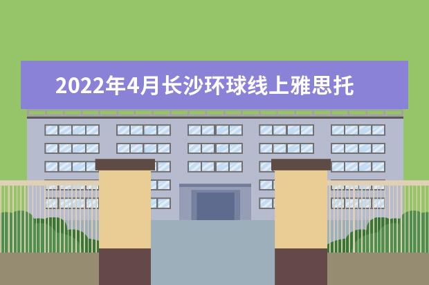 2022年4月长沙环球线上雅思托福春季班排课安排！