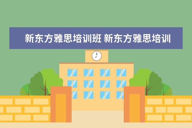 新东方雅思培训班 新东方雅思培训班多少钱雅思