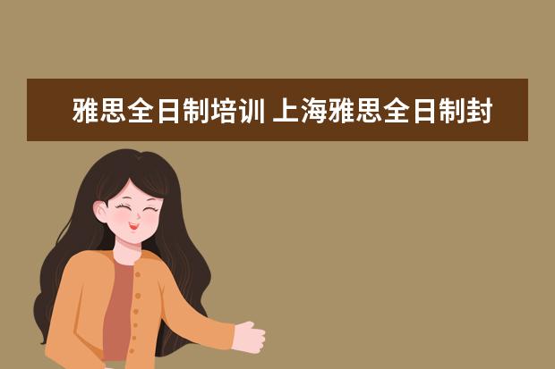 雅思全日制培训 上海雅思全日制封闭班培训哪有哪家好