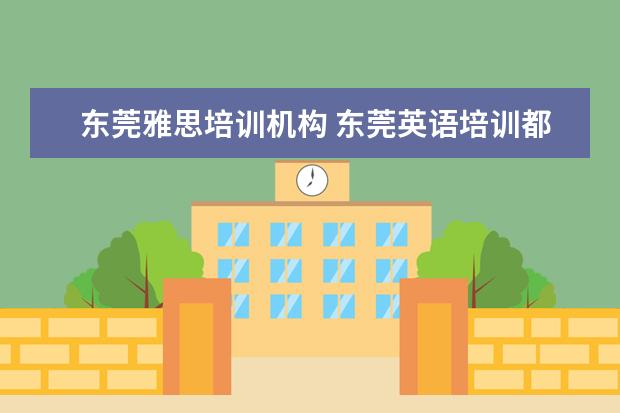 东莞雅思培训机构 东莞英语培训都有哪些学校?