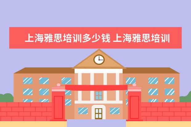 上海雅思培训多少钱 上海雅思培训班费用一般是多少?