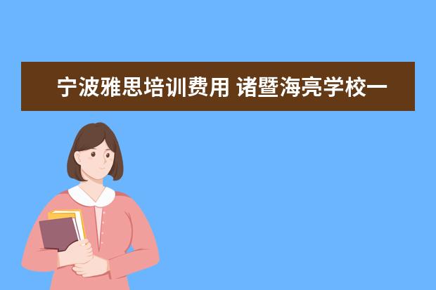 宁波雅思培训费用 诸暨海亮学校一年学费多少