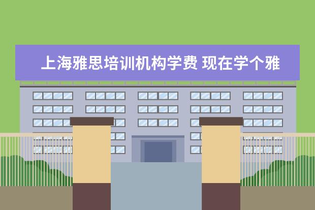 上海雅思培训机构学费 现在学个雅思大概需要多少钱