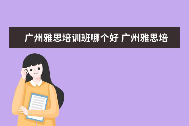广州雅思培训班哪个好 广州雅思培训机构有哪些?比较好的推荐下。