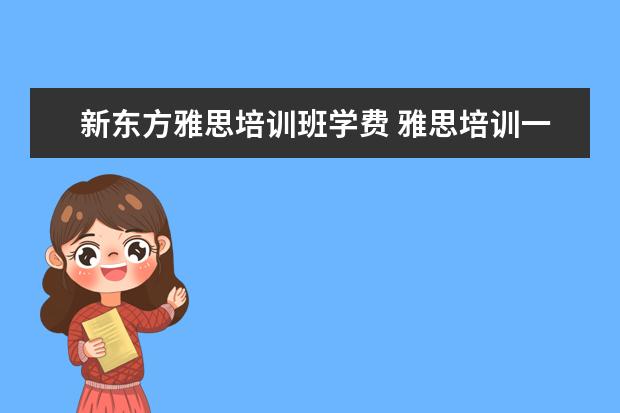 新东方雅思培训班学费 雅思培训一般多少钱?