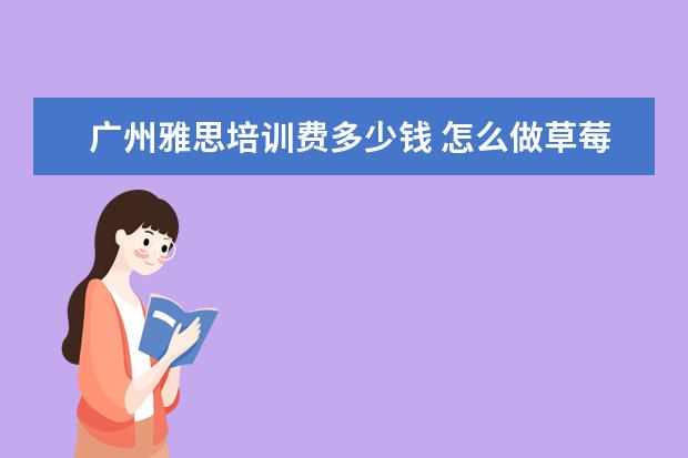 广州雅思培训费多少钱 怎么做草莓慕斯杯呢?