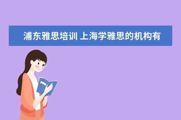 浦东雅思培训 上海学雅思的机构有哪些