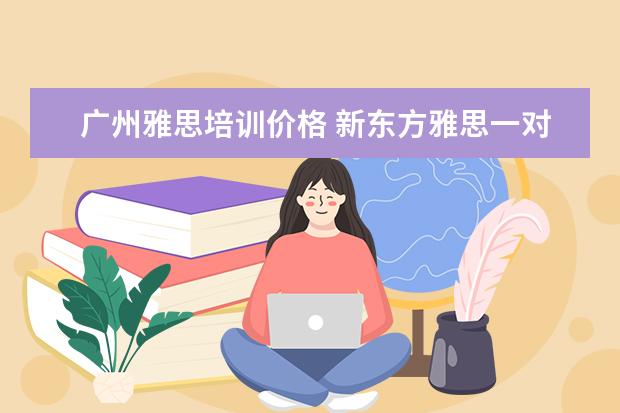 广州雅思培训价格 新东方雅思一对一一节课收多少钱?