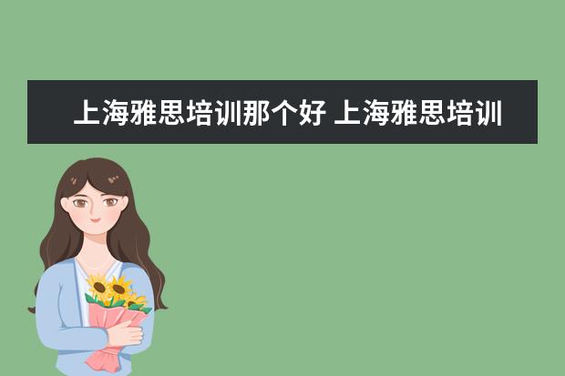 上海雅思培训那个好 上海雅思培训上课效果哪家好?