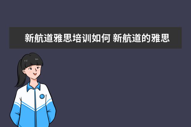 新航道雅思培训如何 新航道的雅思教得好还是新东方的雅思教的好? - 百度...