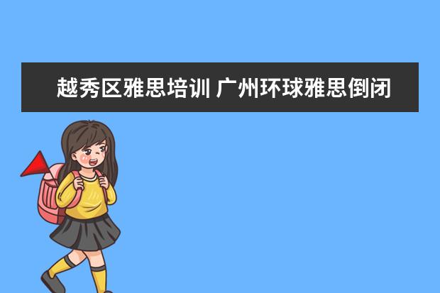 越秀区雅思培训 广州环球雅思倒闭了吗!