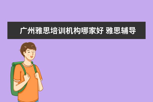 广州雅思培训机构哪家好 雅思辅导培训班哪家好