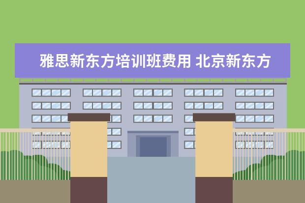 雅思新东方培训班费用 北京新东方雅思班多少钱