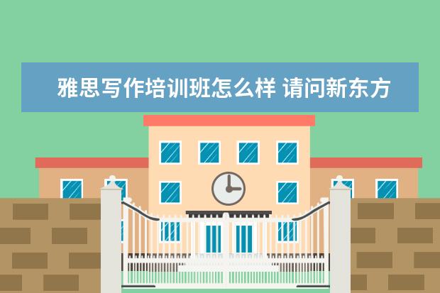 雅思写作培训班怎么样 请问新东方参加雅思写作培训班多久看出效果? - 百度...