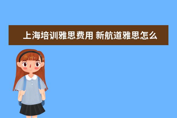 上海培训雅思费用 新航道雅思怎么收费的,一年要多少钱