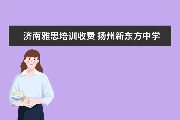 济南雅思培训收费 扬州新东方中学学费多少?