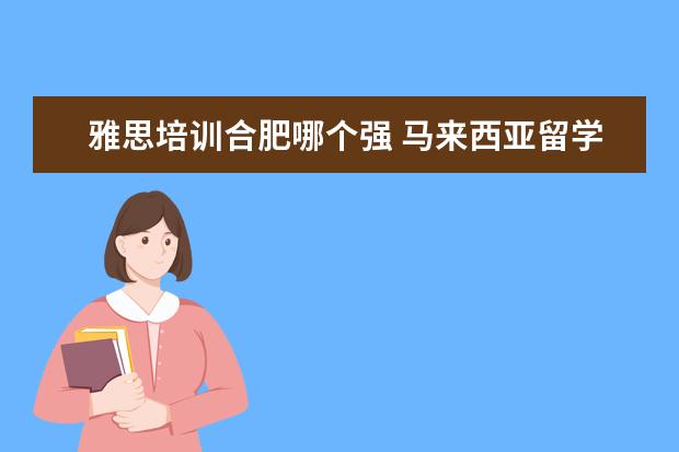 雅思培训合肥哪个强 马来西亚留学中介费是多少?