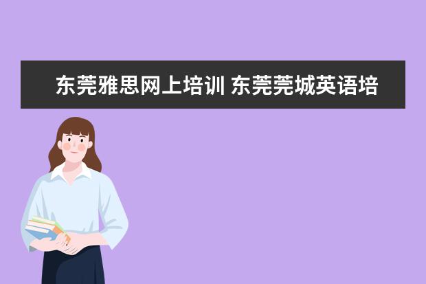 东莞雅思网上培训 东莞莞城英语培训学校哪个好?要考雅思呢。