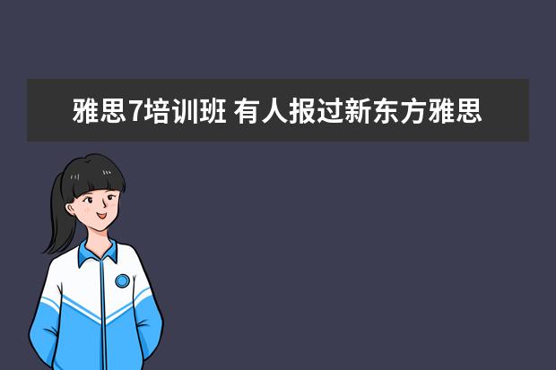雅思7培训班 有人报过新东方雅思的7分班吗?多少钱啊?