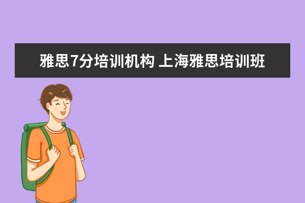 雅思7分培训机构 上海雅思培训班7分多少钱