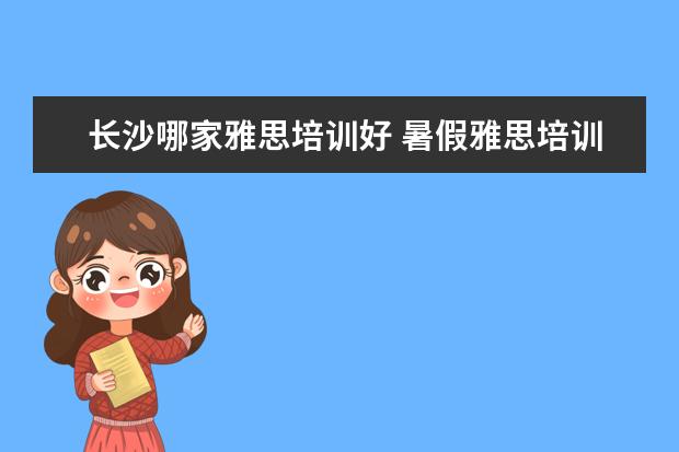 长沙哪家雅思培训好 暑假雅思培训班哪家好
