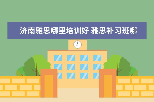 济南雅思哪里培训好 雅思补习班哪个好