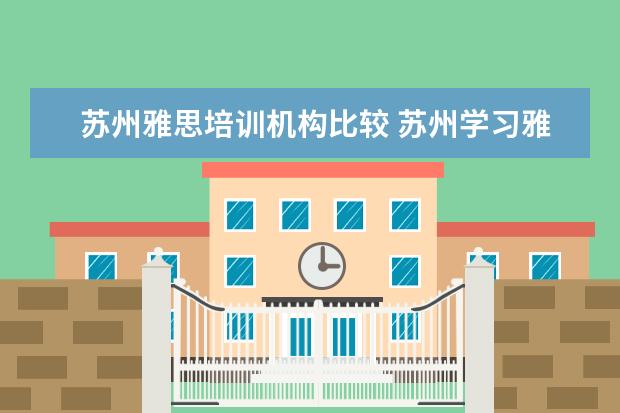 苏州雅思培训机构比较 苏州学习雅思一般去哪里比较好