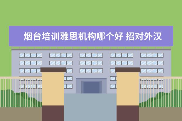 烟台培训雅思机构哪个好 招对外汉语教学硕士专业研究生的学校有那些???急询 - 百度...