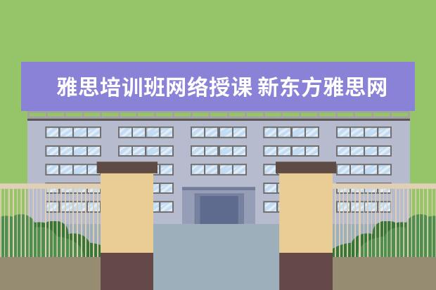 雅思培训班网络授课 新东方雅思网络在线课程效果怎么样