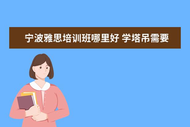 宁波雅思培训班哪里好 学塔吊需要多久能学会?学费一般多少钱?