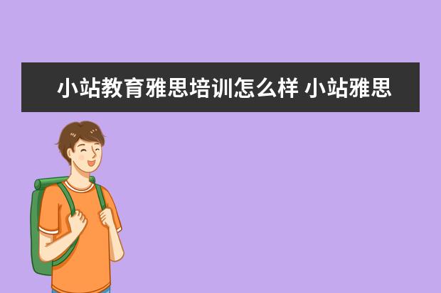 小站教育雅思培训怎么样 小站雅思和新东方雅思谁家更好
