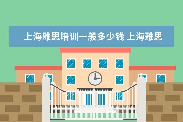 上海雅思培训一般多少钱 上海雅思培训学费是多少