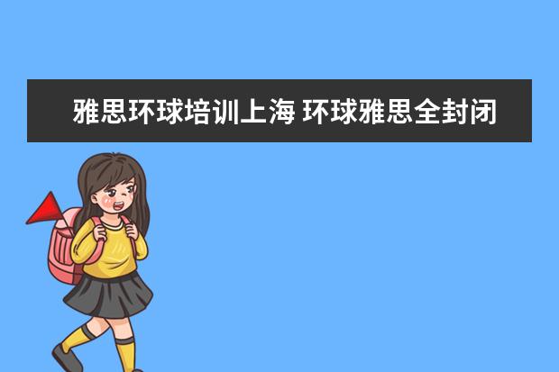 雅思环球培训上海 环球雅思全封闭寄宿学院的上海校区