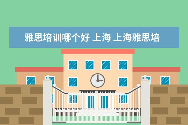 雅思培训哪个好 上海 上海雅思培训哪家比较好?