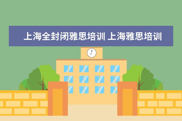 上海全封闭雅思培训 上海雅思培训机构排行