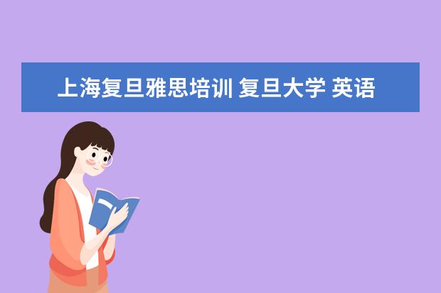 上海复旦雅思培训 复旦大学 英语入学考试,说是“雅思6.5以上可以免考...