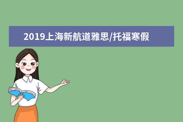 2019上海新航道雅思/托福寒假班火爆来袭！