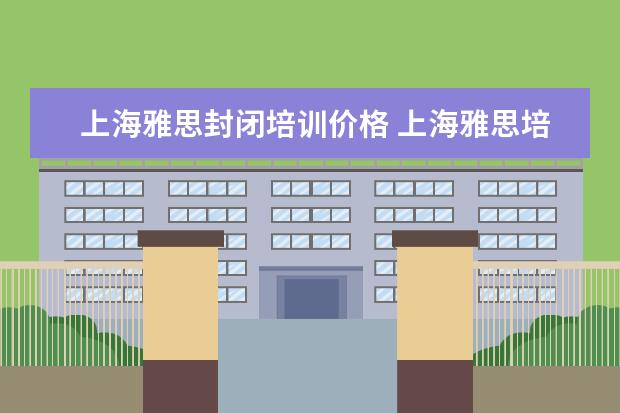 上海雅思封闭培训价格 上海雅思培训班费用一般是多少?