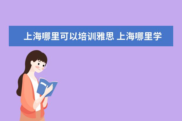 上海哪里可以培训雅思 上海哪里学习雅思比较好哪个好