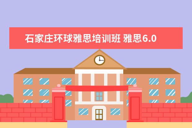 石家庄环球雅思培训班 雅思6.0是什么水平