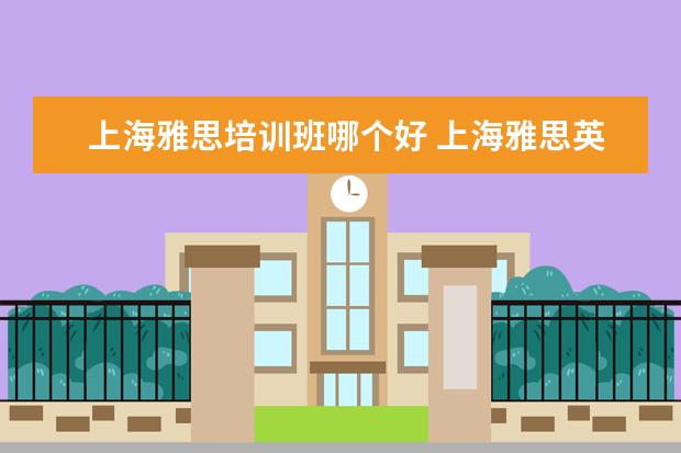 上海雅思培训班哪个好 上海雅思英语学习班哪个比较好
