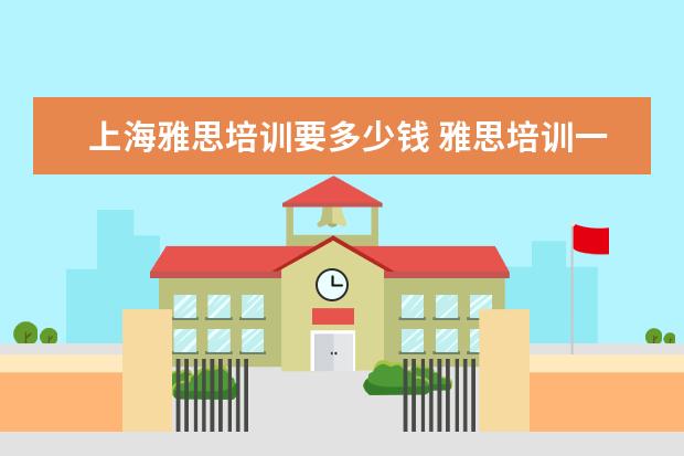 上海雅思培训要多少钱 雅思培训一般多少钱?