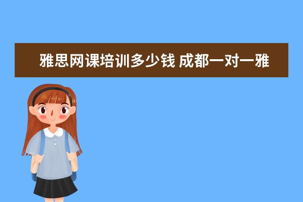 雅思网课培训多少钱 成都一对一雅思培训价格大概是多少