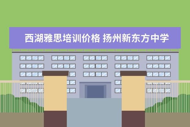 西湖雅思培训价格 扬州新东方中学学费多少?