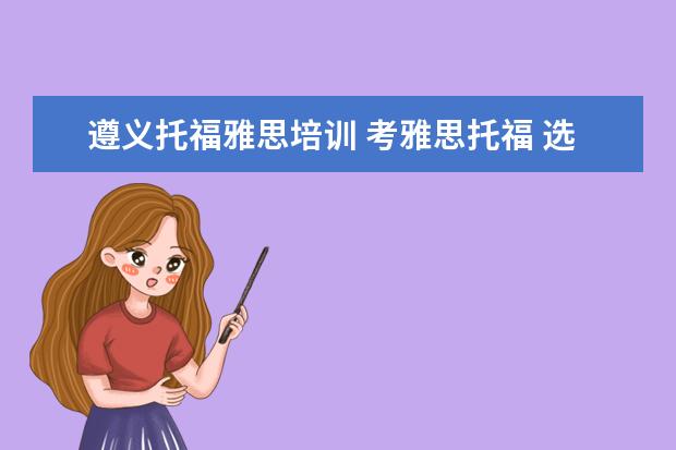 遵义托福雅思培训 考雅思托福 选哪家培训机构最好?
