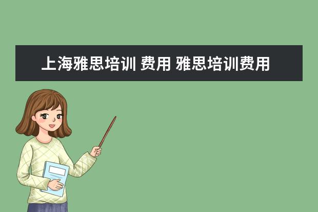 上海雅思培训 费用 雅思培训费用大概要多少呢?