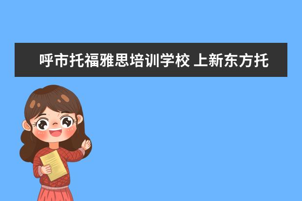 呼市托福雅思培训学校 上新东方托福或者雅思的培训班一般要多少钱?谢谢~~ ...
