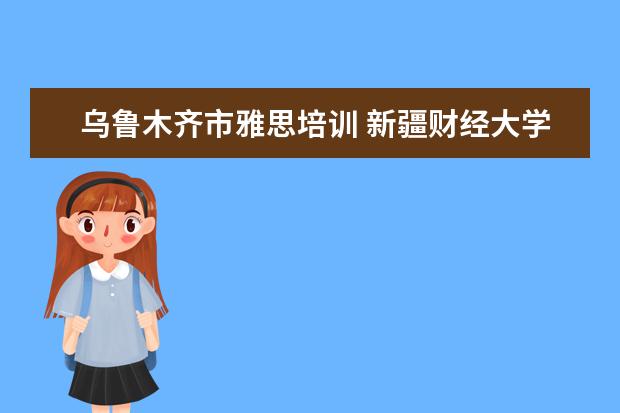 乌鲁木齐市雅思培训 新疆财经大学的总体情况如何?